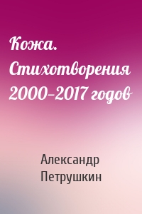 Кожа. Стихотворения 2000—2017 годов