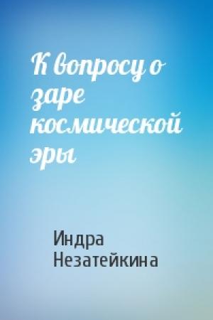 Обложка книги «К вопросу о заре космической эры» — Индра Незатейкина