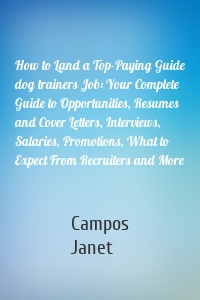 How to Land a Top-Paying Guide dog trainers Job: Your Complete Guide to Opportunities, Resumes and Cover Letters, Interviews, Salaries, Promotions, What to Expect From Recruiters and More