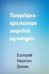 Валерий Демин - Гиперборея — праматерь мировой культуры