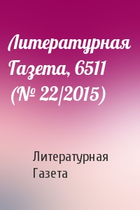 Литературная Газета - Литературная Газета, 6511 (№ 22/2015)