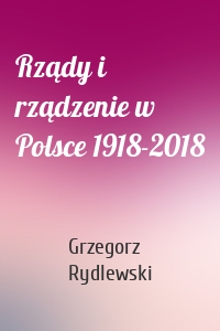 Rządy i rządzenie w Polsce 1918-2018