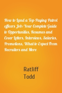 How to Land a Top-Paying Patrol officers Job: Your Complete Guide to Opportunities, Resumes and Cover Letters, Interviews, Salaries, Promotions, What to Expect From Recruiters and More