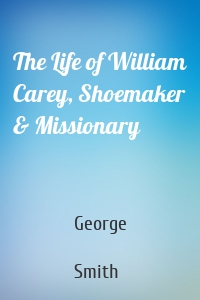 The Life of William Carey, Shoemaker & Missionary