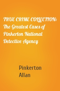 TRUE CRIME COLLECTION: The Greatest Cases of Pinkerton National Detective Agency