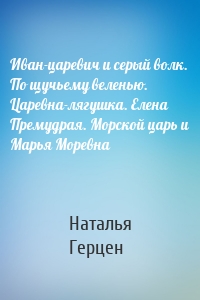 Иван-царевич и серый волк. По щучьему веленью. Царевна-лягушка. Елена Премудрая. Морской царь и Марья Моревна