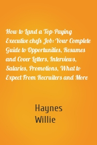 How to Land a Top-Paying Executive chefs Job: Your Complete Guide to Opportunities, Resumes and Cover Letters, Interviews, Salaries, Promotions, What to Expect From Recruiters and More