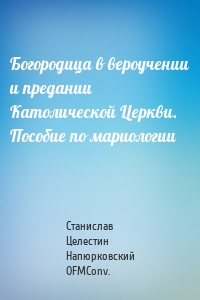 Богородица в вероучении и предании Католической Церкви. Пособие по мариологии