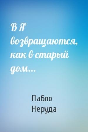 Обложка книги «В Я возвращаются, как в старый дом...» — Пабло Неруда