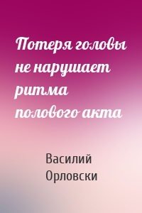 Потеря головы не нарушает ритма полового акта