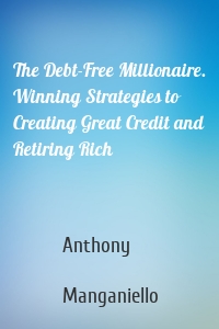 The Debt-Free Millionaire. Winning Strategies to Creating Great Credit and Retiring Rich