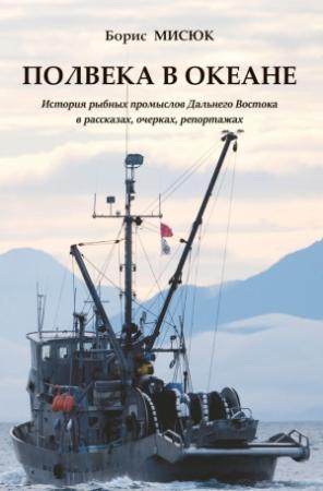 Обложка книги «Полвека в океане. История рыбных промыслов Дальнего Востока в рассказах, очерках, репортажах» — Борис Мисюк