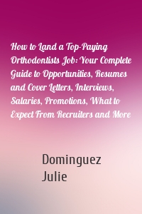 How to Land a Top-Paying Orthodontists Job: Your Complete Guide to Opportunities, Resumes and Cover Letters, Interviews, Salaries, Promotions, What to Expect From Recruiters and More