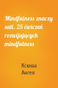 Mindfulness znaczy sati. 25 ćwiczeń rozwijających mindfulness