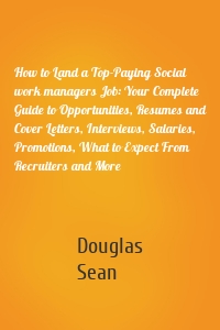 How to Land a Top-Paying Social work managers Job: Your Complete Guide to Opportunities, Resumes and Cover Letters, Interviews, Salaries, Promotions, What to Expect From Recruiters and More