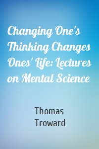 Changing One's Thinking Changes Ones' Life: Lectures on Mental Science