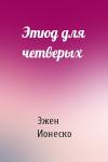 Эжен Ионеско - Этюд для четверых