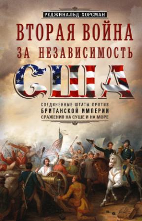 Обложка книги «Вторая война за независимость США. Соединенные Штаты против Британской империи: сражения на суше и на море» — Реджинальд Хорсман