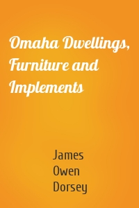 Omaha Dwellings, Furniture and Implements