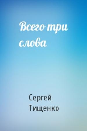 Обложка книги «Всего три слова» — Сергей Тищенко