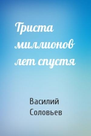 Обложка книги «Триста миллионов лет спустя» — Василий Соловьев