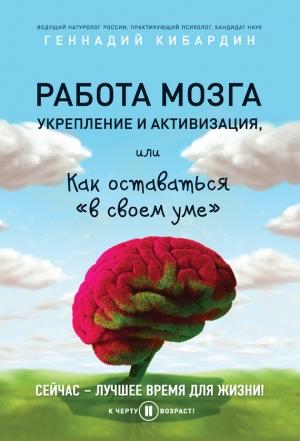 Обложка книги «Работа мозга: укрепление и активизация, или Как оставаться «в своем уме»» — Геннадий Кибардин