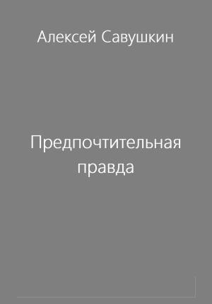 Обложка книги «Предпочтительная правда» — Алексей Савушкин