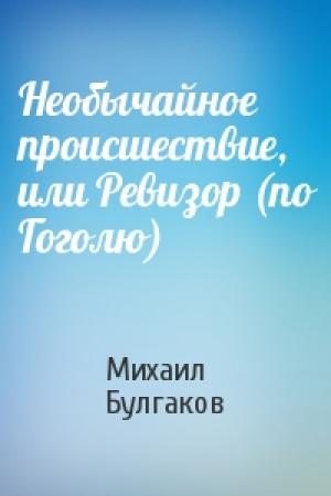 Обложка книги «Необычайное происшествие, или Ревизор (по Гоголю)» — Михаил Булгаков