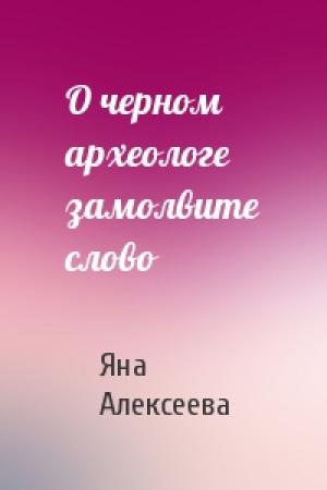 Обложка книги «О черном археологе замолвите слово» — Яна Алексеева