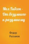 Федор Раззаков - Мел Гибсон - От безумного к разумному