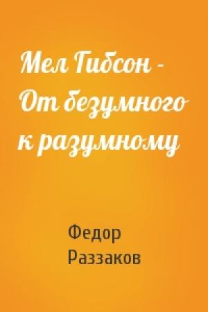 Обложка книги «Мел Гибсон - От безумного к разумному» — Федор Раззаков