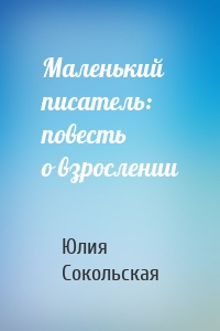 Маленький писатель: повесть о взрослении