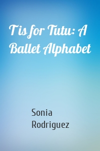 T is for Tutu: A Ballet Alphabet