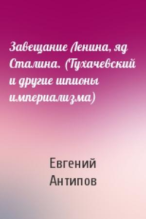 Обложка книги «Завещание Ленина, яд Сталина. (Тухачевский и другие шпионы империализма)» — Евгений Антипов