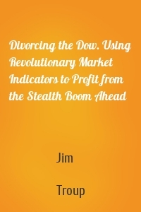 Divorcing the Dow. Using Revolutionary Market Indicators to Profit from the Stealth Boom Ahead