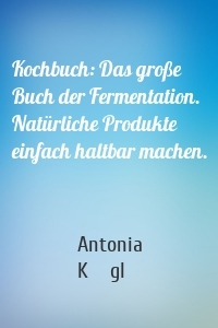 Kochbuch: Das große Buch der Fermentation. Natürliche Produkte einfach haltbar machen.