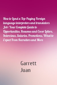 How to Land a Top-Paying Foreign language interpreters and translators Job: Your Complete Guide to Opportunities, Resumes and Cover Letters, Interviews, Salaries, Promotions, What to Expect From Recruiters and More