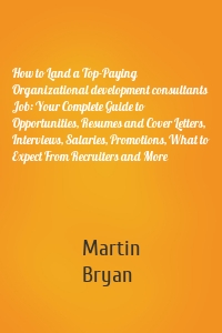 How to Land a Top-Paying Organizational development consultants Job: Your Complete Guide to Opportunities, Resumes and Cover Letters, Interviews, Salaries, Promotions, What to Expect From Recruiters and More