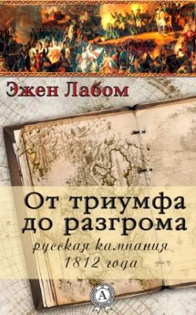 Обложка книги «От триумфа до разгрома. Русская кампания 1812-го года» — Эжен Лабом