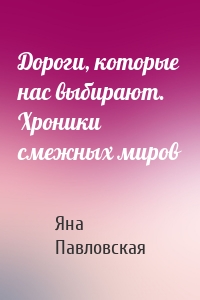 Дороги, которые нас выбирают. Хроники смежных миров