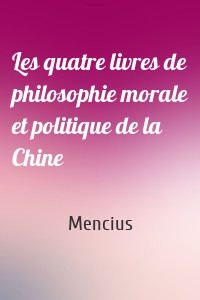 Les quatre livres de philosophie morale et politique de la Chine