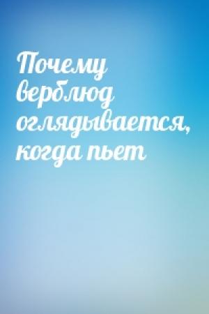 Обложка книги «Почему верблюд оглядывается, когда пьет»