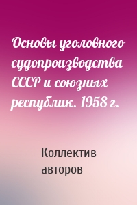 Основы уголовного судопроизводства СССР и союзных республик. 1958 г.