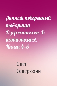 Личный поверенный товарища Дзержинского. В пяти томах. Книги 4—5