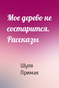 Мое дерево не состарится. Рассказы