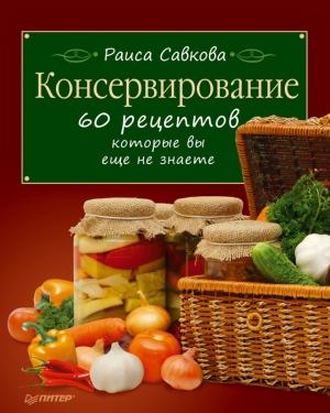 Обложка книги «Консервирование. 60 рецептов, которые вы еще не знаете» — Раиса Савкова