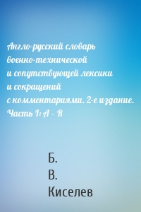 Англо-русский словарь военно-технической и сопутствующей лексики и сокращений с комментариями. 2-е издание. Часть I: A – R