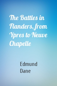 The Battles in Flanders, from Ypres to Neuve Chapelle