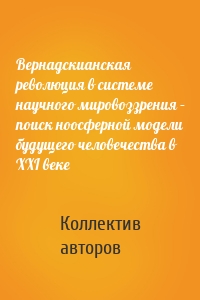 Вернадскианская революция в системе научного мировоззрения – поиск ноосферной модели будущего человечества в XXI веке