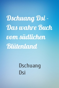 Dschuang Dsi - Das wahre Buch vom südlichen Blütenland